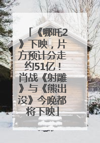《哪吒2》下映，片方预计分走约51亿！肖战《射雕》与《熊出没》今晚都将下映