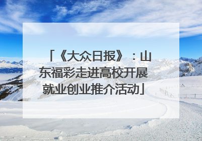 《大众日报》：山东福彩走进高校开展就业创业推介活动