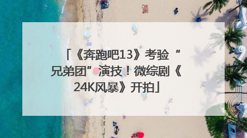 《奔跑吧13》考验“兄弟团”演技！微综剧《24K风暴》开拍