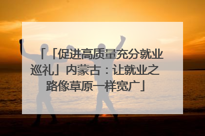 「促进高质量充分就业巡礼」内蒙古：让就业之路像草原一样宽广