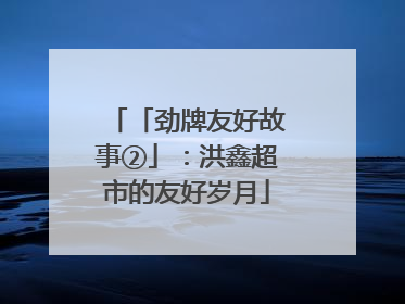 「劲牌友好故事②」：洪鑫超市的友好岁月