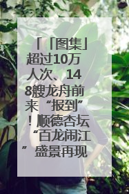 「图集」超过10万人次、148艘龙舟前来“报到”！顺德杏坛“百龙闹江”盛景再现！
