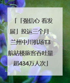 「强信心 看发展」投运三个月 兰州中川机场T3航站楼旅客吞吐量超434万人次