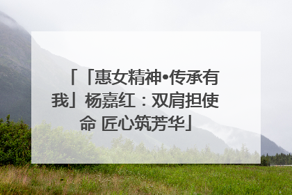 「惠女精神•传承有我」杨嘉红：双肩担使命 匠心筑芳华