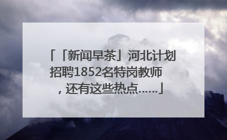 「新闻早茶」河北计划招聘1852名特岗教师，还有这些热点……