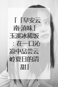 「早安云南·滇味」玉溪冰稀饭：在一口沁凉中品尝云岭夏日的清甜