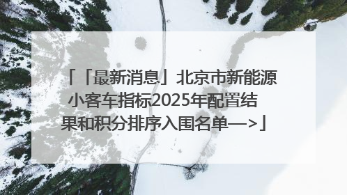 「最新消息」北京市新能源小客车指标2025年配置结果和积分排序入围名单—>