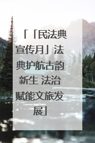 「民法典宣传月」法典护航古韵新生 法治赋能文旅发展