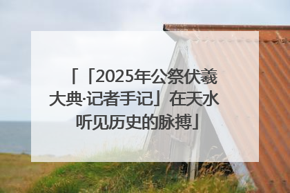 「2025年公祭伏羲大典·记者手记」在天水 听见历史的脉搏