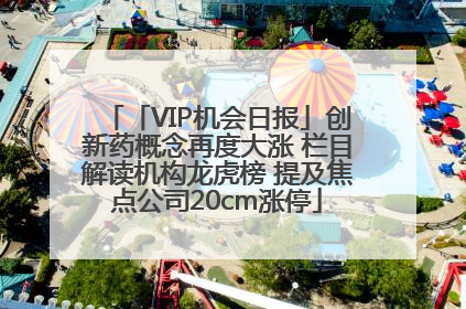 「VIP机会日报」创新药概念再度大涨 栏目解读机构龙虎榜 提及焦点公司20cm涨停