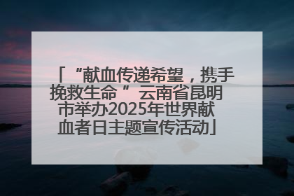 “献血传递希望，携手挽救生命 ”云南省昆明市举办2025年世界献血者日主题宣传活动