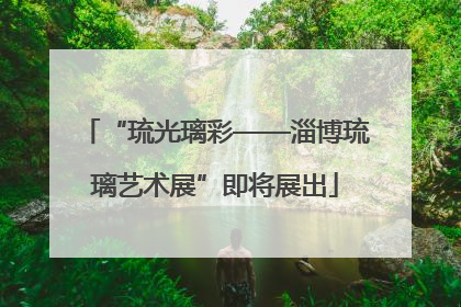 “琉光璃彩——淄博琉璃艺术展”即将展出