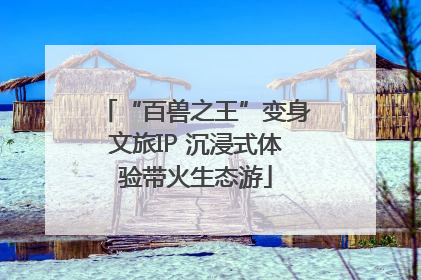 “百兽之王”变身文旅IP 沉浸式体验带火生态游