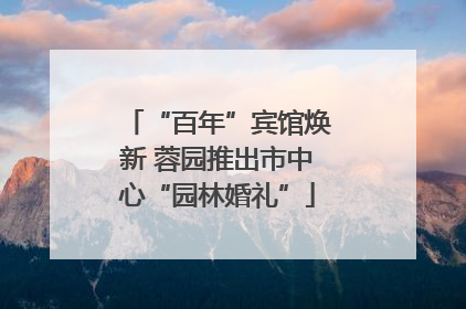 “百年”宾馆焕新 蓉园推出市中心“园林婚礼”