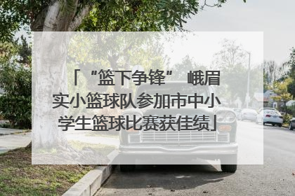 “篮下争锋” 峨眉实小篮球队参加市中小学生篮球比赛获佳绩