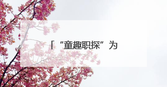 “童趣职探”为学生成长引航