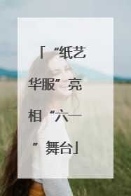 “纸艺华服”亮相“六一”舞台