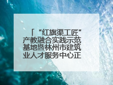 “红旗渠工匠”产教融合实践示范基地暨林州市建筑业人才服务中心正式成立