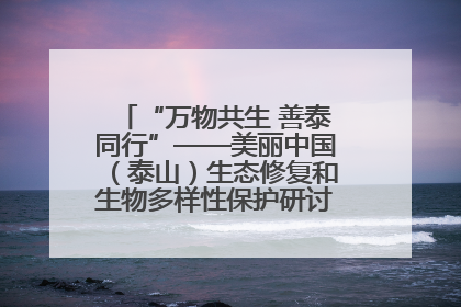 “万物共生 善泰同行”——美丽中国（泰山）生态修复和生物多样性保护研讨会成功举办