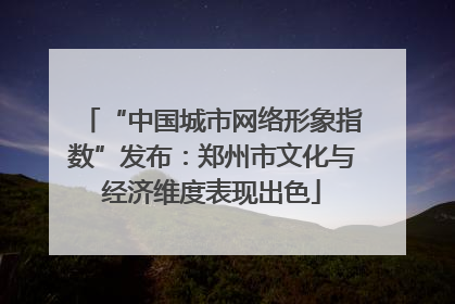 “中国城市网络形象指数”发布：郑州市文化与经济维度表现出色