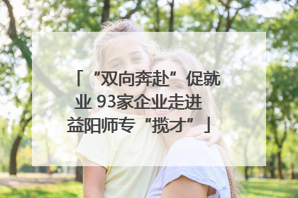 “双向奔赴”促就业 93家企业走进益阳师专“揽才”