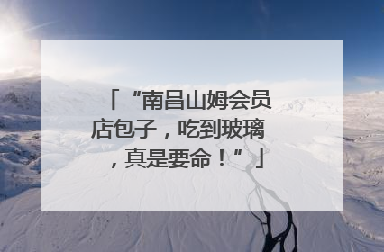 “南昌山姆会员店包子，吃到玻璃，真是要命！”