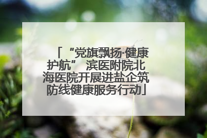 “党旗飘扬·健康护航” 滨医附院北海医院开展进盐企筑防线健康服务行动