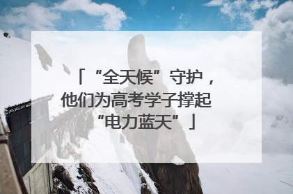 “全天候”守护，他们为高考学子撑起“电力蓝天”