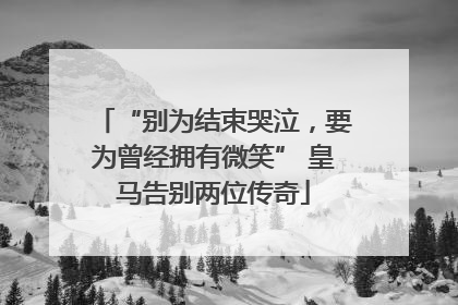 “别为结束哭泣，要为曾经拥有微笑” 皇马告别两位传奇