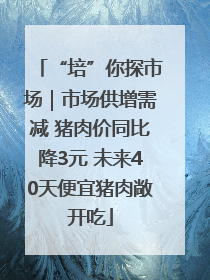 “培”你探市场｜市场供增需减 猪肉价同比降3元 未来40天便宜猪肉敞开吃