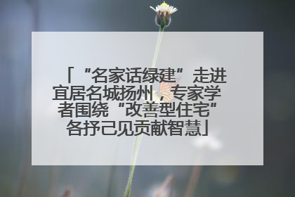 “名家话绿建”走进宜居名城扬州，专家学者围绕“改善型住宅”各抒己见贡献智慧