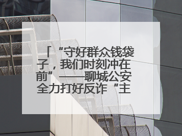 “守好群众钱袋子，我们时刻冲在前”——聊城公安全力打好反诈“主动仗”