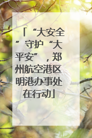“大安全”守护“大平安”，郑州航空港区明港办事处在行动