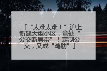 “太难太难！”沪上新建大型小区，竟处“公交断层带”！定制公交，又成“鸡肋”