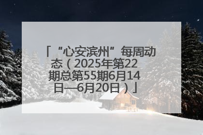 “心安滨州”每周动态（2025年第22期总第55期6月14日—6月20日）