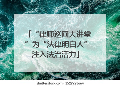 “律师巡回大讲堂”为“法律明白人”注入法治活力