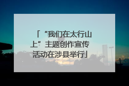 “我们在太行山上”主题创作宣传活动在涉县举行
