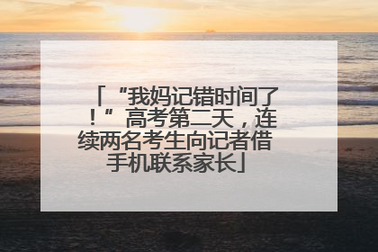 “我妈记错时间了！”高考第二天，连续两名考生向记者借手机联系家长