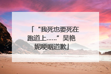 “我死也要死在跑道上……”吴艳妮哽咽道歉