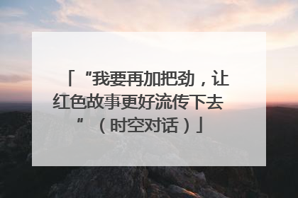“我要再加把劲，让红色故事更好流传下去”（时空对话）
