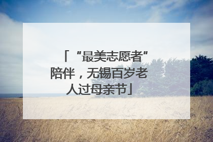 “最美志愿者”陪伴，无锡百岁老人过母亲节