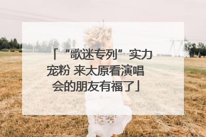 “歌迷专列”实力宠粉 来太原看演唱会的朋友有福了
