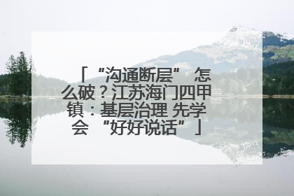 “沟通断层” 怎么破？江苏海门四甲镇：基层治理 先学会 “好好说话”