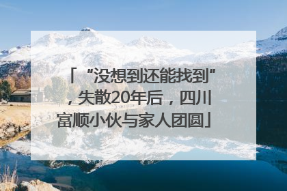“没想到还能找到”，失散20年后，四川富顺小伙与家人团圆