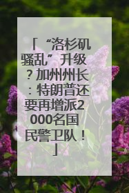 “洛杉矶骚乱”升级？加州州长：特朗普还要再增派2000名国民警卫队！