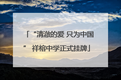 “清澈的爱 只为中国” 祥榕中学正式挂牌