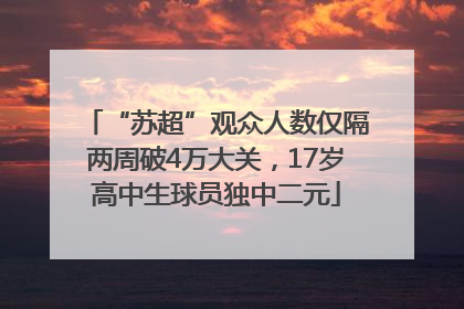 “苏超”观众人数仅隔两周破4万大关，17岁高中生球员独中二元
