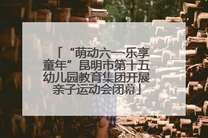 “萌动六一·乐享童年”昆明市第十五幼儿园教育集团开展亲子运动会闭幕