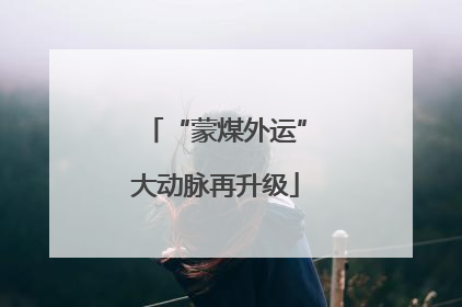 “蒙煤外运”大动脉再升级