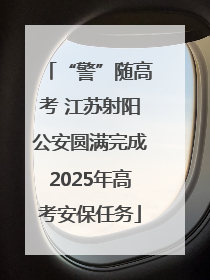 “警”随高考 江苏射阳公安圆满完成2025年高考安保任务